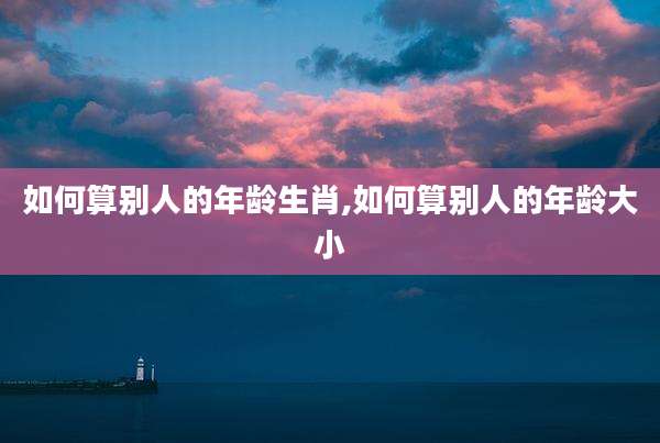 如何算别人的年龄生肖,如何算别人的年龄大小