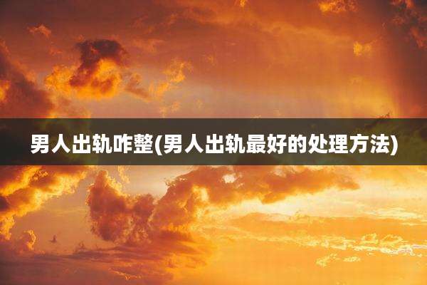 男人出轨咋整(男人出轨最好的处理方法)