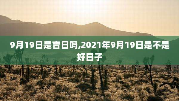 9月19日是吉日吗,2021年9月19日是不是好日子
