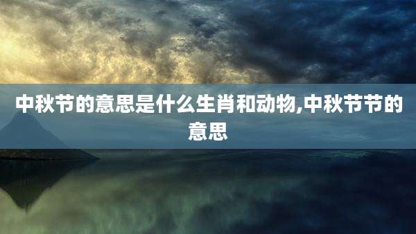 中秋节的意思是什么生肖和动物,中秋节节的意思