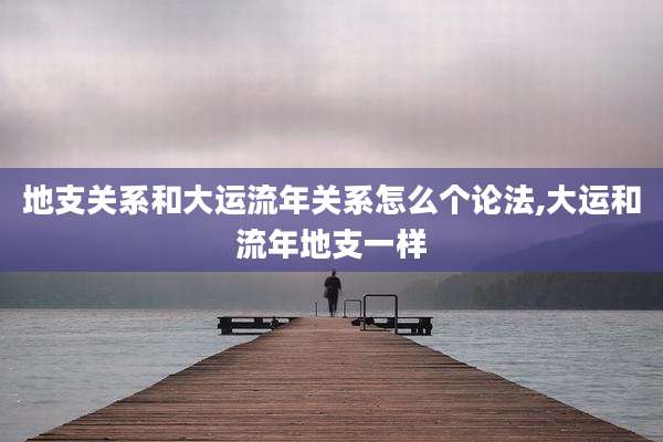 地支关系和大运流年关系怎么个论法,大运和流年地支一样