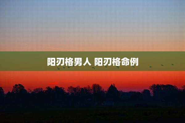 阳刃格男人 阳刃格命例
