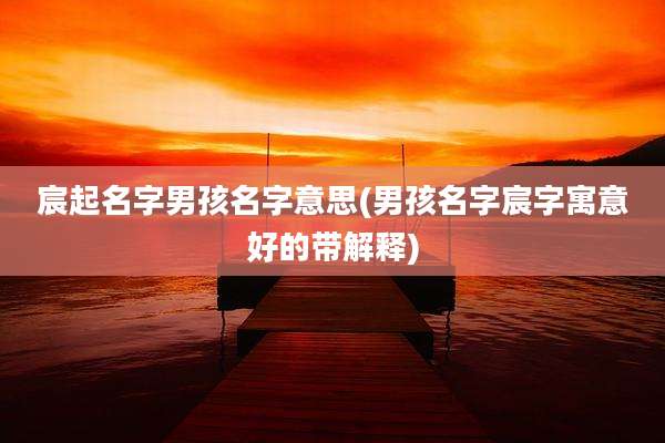 宸起名字男孩名字意思(男孩名字宸字寓意好的带解释)