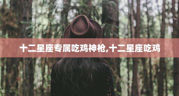 十二星座专属吃鸡神枪,十二星座吃鸡