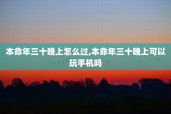 本命年三十晚上怎么过,本命年三十晚上可以玩手机吗
