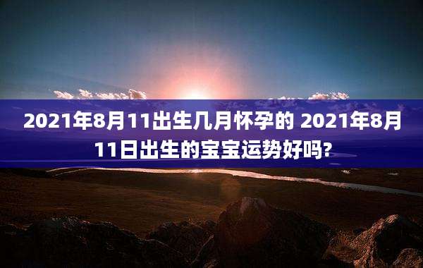 2021年8月11出生几月怀孕的 2021年8月11日出生的宝宝运势好吗?