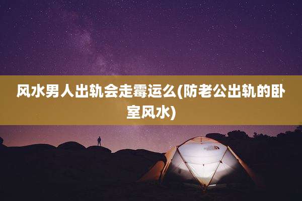 风水男人出轨会走霉运么(防老公出轨的卧室风水)