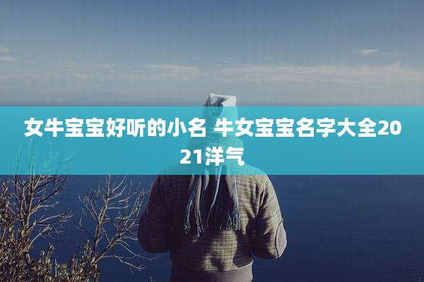 女牛宝宝好听的小名 牛女宝宝名字大全2021洋气