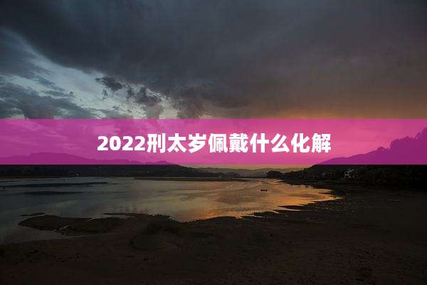2022刑太岁佩戴什么化解