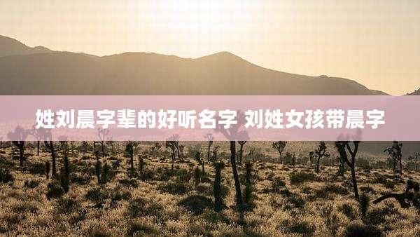 姓刘晨字辈的好听名字 刘姓女孩带晨字