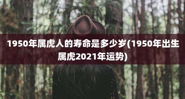 1950年属虎人的寿命是多少岁(1950年出生属虎2021年运势)