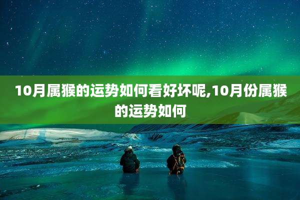 10月属猴的运势如何看好坏呢,10月份属猴的运势如何