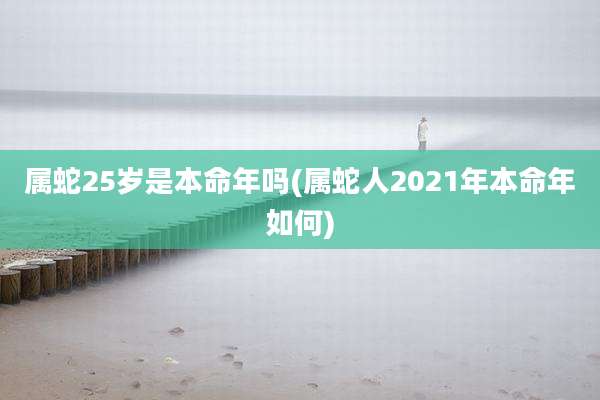 属蛇25岁是本命年吗(属蛇人2021年本命年如何)