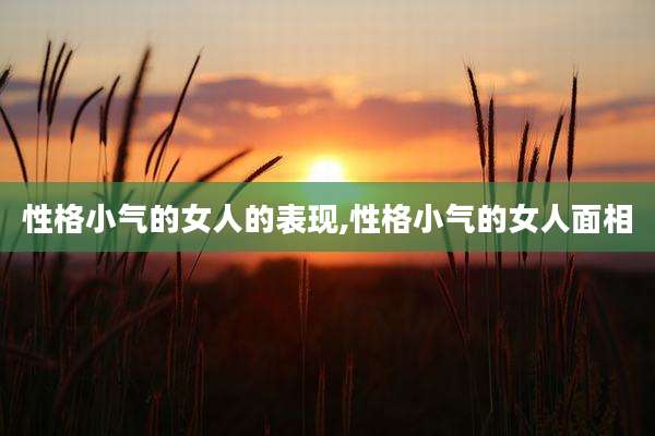 性格小气的女人的表现,性格小气的女人面相