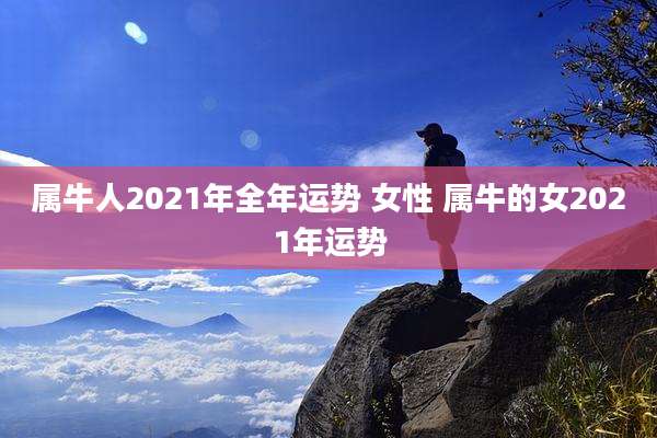 属牛人2021年全年运势 女性 属牛的女2021年运势