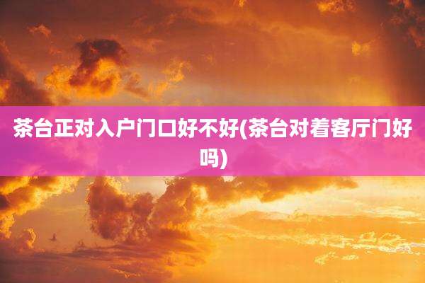 茶台正对入户门口好不好(茶台对着客厅门好吗)