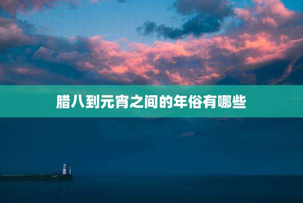 腊八到元宵之间的年俗有哪些