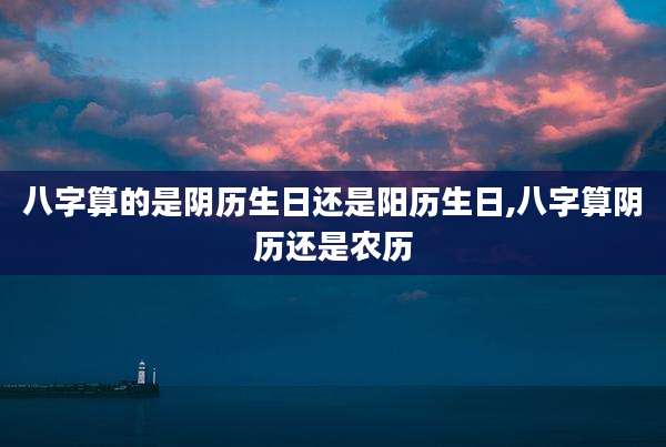八字算的是阴历生日还是阳历生日,八字算阴历还是农历