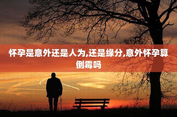 怀孕是意外还是人为,还是缘分,意外怀孕算倒霉吗