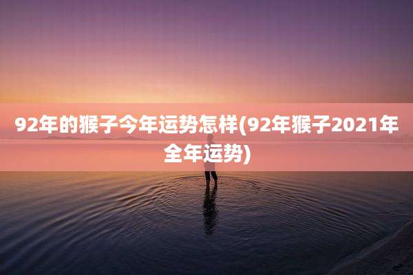 92年的猴子今年运势怎样(92年猴子2021年全年运势)