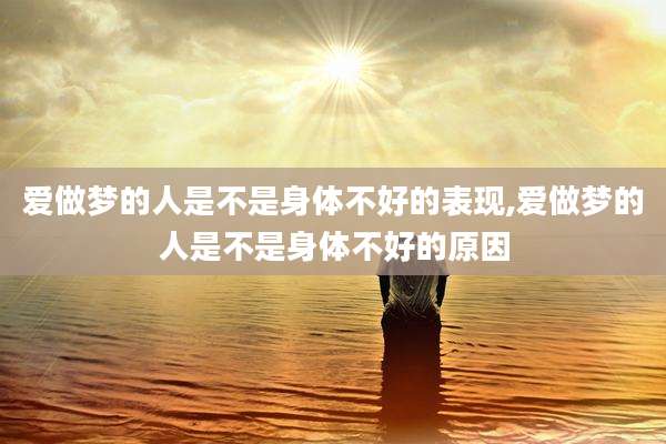 爱做梦的人是不是身体不好的表现,爱做梦的人是不是身体不好的原因
