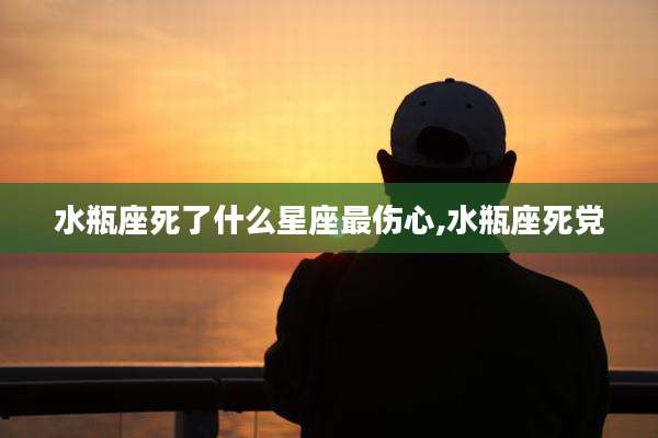 水瓶座死了什么星座最伤心,水瓶座死党
