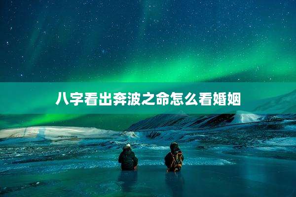 八字看出奔波之命怎么看婚姻