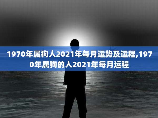 1970年属狗人2021年每月运势及运程,1970年属狗的人2021年每月运程