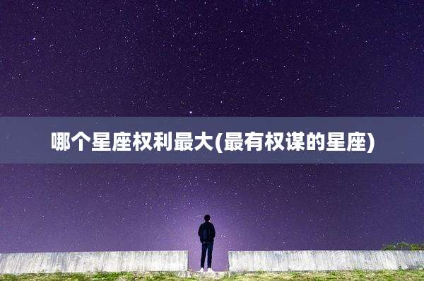 哪个星座权利最大(最有权谋的星座)