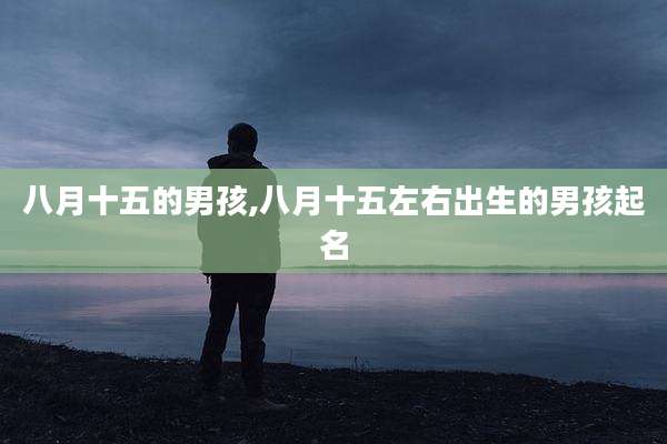 八月十五的男孩,八月十五左右出生的男孩起名
