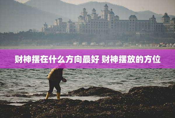 财神摆在什么方向最好 财神摆放的方位