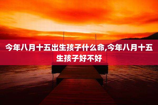今年八月十五出生孩子什么命,今年八月十五生孩子好不好