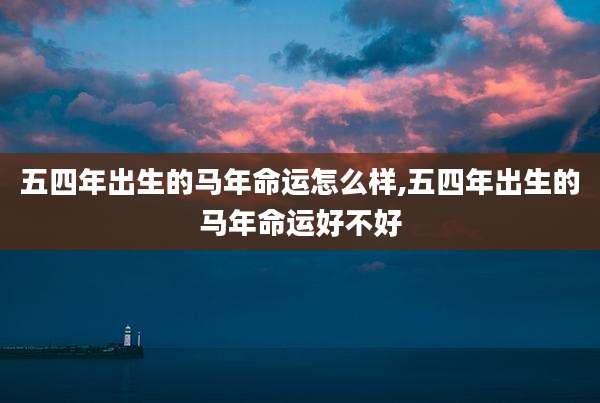 五四年出生的马年命运怎么样,五四年出生的马年命运好不好