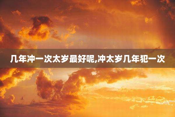 几年冲一次太岁最好呢,冲太岁几年犯一次