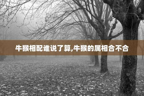 牛猴相配谁说了算,牛猴的属相合不合