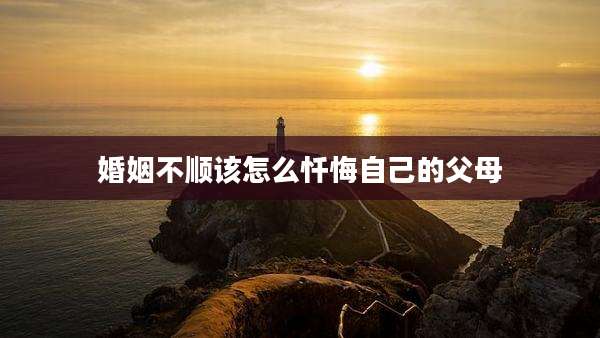 婚姻不顺该怎么忏悔自己的父母