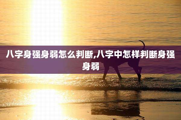 八字身强身弱怎么判断,八字中怎样判断身强身弱