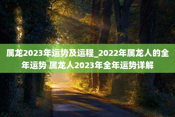 属龙2023年运势及运程_2022年属龙人的全年运势 属龙人2023年全年运势详解