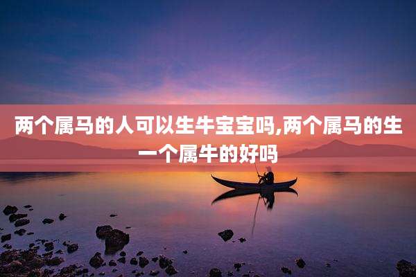 两个属马的人可以生牛宝宝吗,两个属马的生一个属牛的好吗
