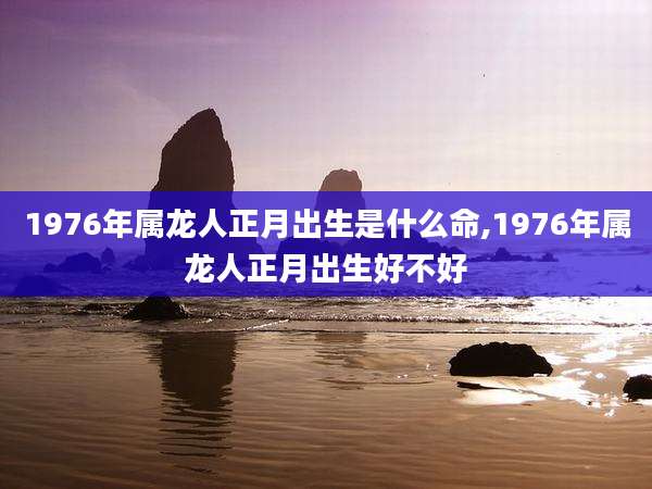 1976年属龙人正月出生是什么命,1976年属龙人正月出生好不好