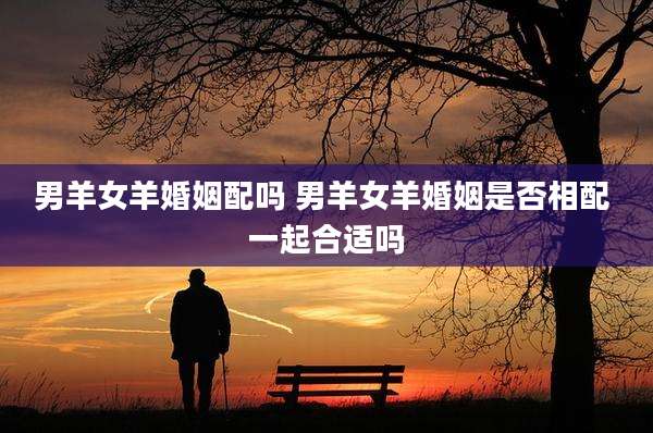 男羊女羊婚姻配吗 男羊女羊婚姻是否相配 一起合适吗