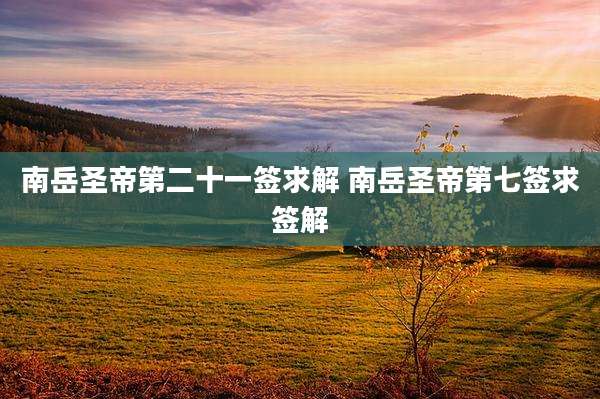 南岳圣帝第二十一签求解 南岳圣帝第七签求签解