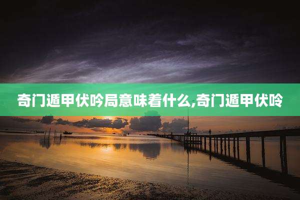 奇门遁甲伏吟局意味着什么,奇门遁甲伏呤