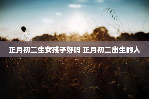 正月初二生女孩子好吗 正月初二出生的人
