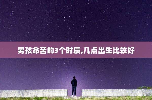 男孩命苦的3个时辰,几点出生比较好