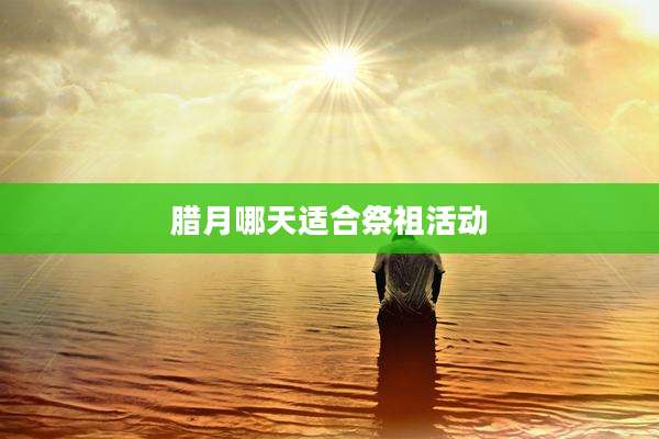 腊月哪天适合祭祖活动