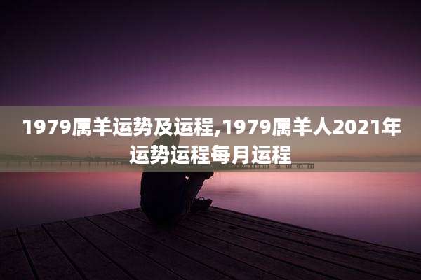 1979属羊运势及运程,1979属羊人2021年运势运程每月运程