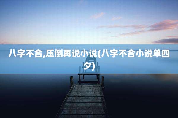 八字不合,压倒再说小说(八字不合小说单四夕)