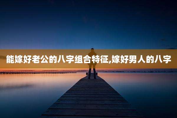 能嫁好老公的八字组合特征,嫁好男人的八字