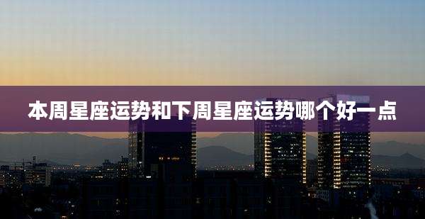 本周星座运势和下周星座运势哪个好一点